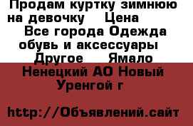 Продам куртку зимнюю на девочку. › Цена ­ 5 500 - Все города Одежда, обувь и аксессуары » Другое   . Ямало-Ненецкий АО,Новый Уренгой г.